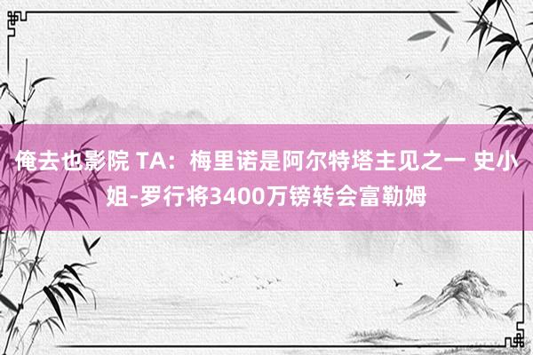 俺去也影院 TA：梅里诺是阿尔特塔主见之一 史小姐-罗行将3400万镑转会富勒姆