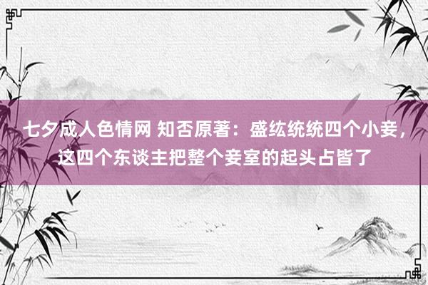 七夕成人色情网 知否原著：盛纮统统四个小妾，这四个东谈主把整个妾室的起头占皆了