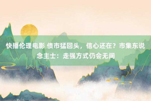 快播伦理电影 债市猛回头，信心还在？市集东说念主士：走强方式仍会无间