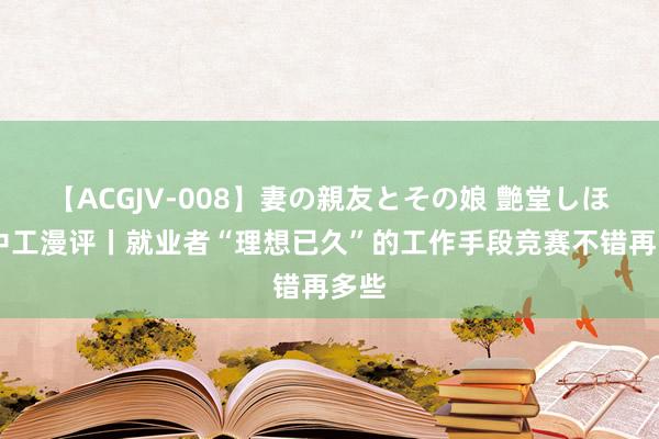 【ACGJV-008】妻の親友とその娘 艶堂しほり 中工漫评丨就业者“理想已久”的工作手段竞赛不错再多些
