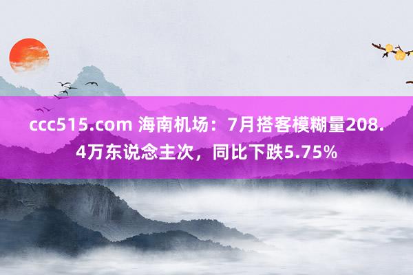 ccc515.com 海南机场：7月搭客模糊量208.4万东说念主次，同比下跌5.75%