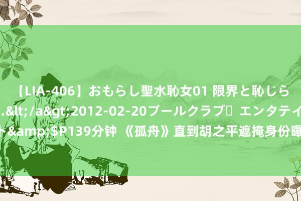 【LIA-406】おもらし聖水恥女01 限界と恥じらいの葛藤の狭間で…</a>2012-02-20プールクラブ・エンタテインメント&$P139分钟 《孤舟》直到胡之平遮掩身份曝光，顾易中才知说念周振武是本身内鬼