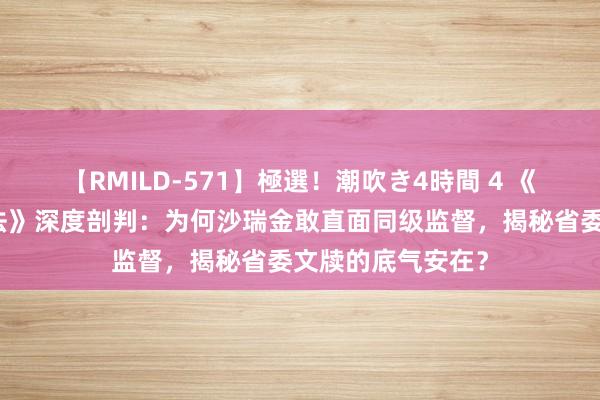 【RMILD-571】極選！潮吹き4時間 4 《东说念主民的方法》深度剖判：为何沙瑞金敢直面同级监督，揭秘省委文牍的底气安在？