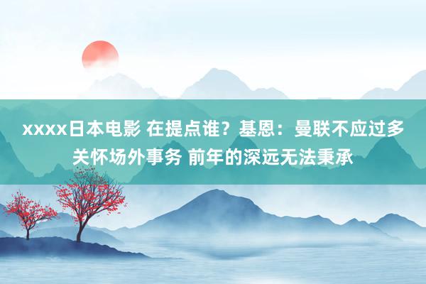 xxxx日本电影 在提点谁？基恩：曼联不应过多关怀场外事务 前年的深远无法秉承