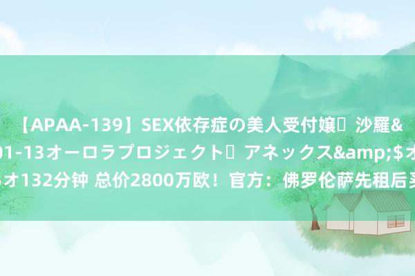 【APAA-139】SEX依存症の美人受付嬢・沙羅</a>2012-01-13オーロラプロジェクト・アネックス&$オ132分钟 总价2800万欧！官方：佛罗伦萨先租后买热那亚27岁影锋古德蒙德松