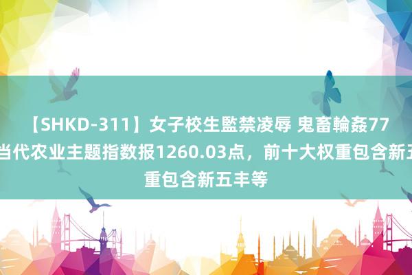 【SHKD-311】女子校生監禁凌辱 鬼畜輪姦77 上证当代农业主题指数报1260.03点，前十大权重包含新五丰等