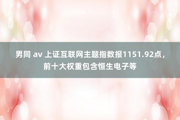 男同 av 上证互联网主题指数报1151.92点，前十大权重包含恒生电子等