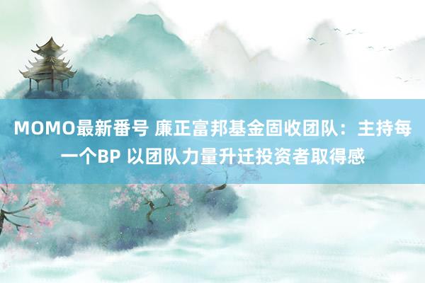 MOMO最新番号 廉正富邦基金固收团队：主持每一个BP 以团队力量升迁投资者取得感