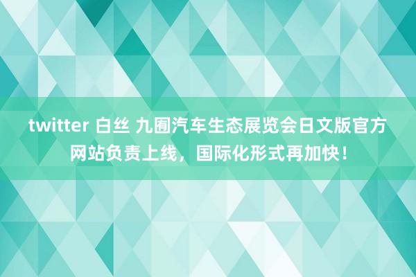 twitter 白丝 九囿汽车生态展览会日文版官方网站负责上线，国际化形式再加快！