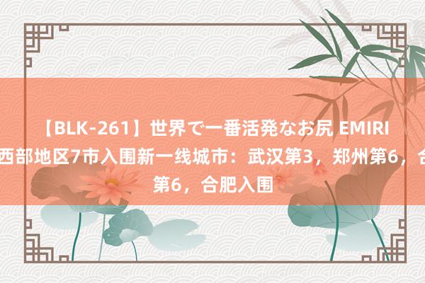 【BLK-261】世界で一番活発なお尻 EMIRI 棒！中西部地区7市入围新一线城市：武汉第3，郑州第6，合肥入围