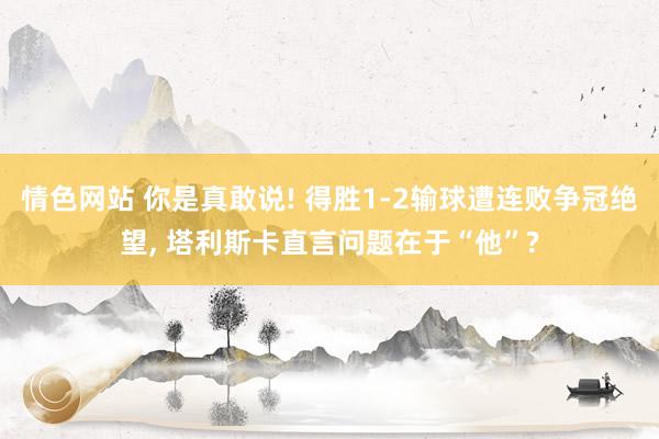 情色网站 你是真敢说! 得胜1-2输球遭连败争冠绝望， 塔利斯卡直言问题在于“他”?