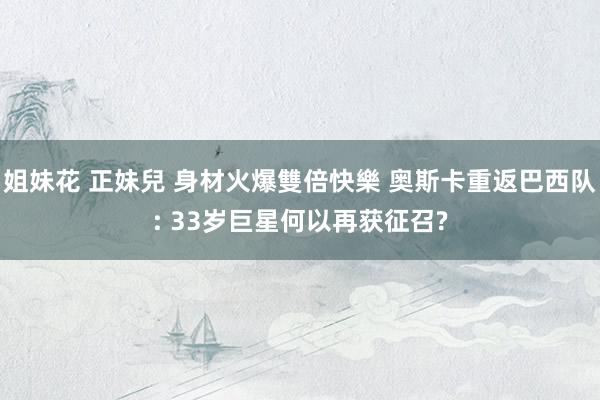 姐妹花 正妹兒 身材火爆雙倍快樂 奥斯卡重返巴西队: 33岁巨星何以再获征召?