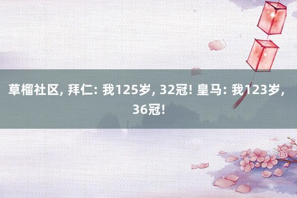 草榴社区， 拜仁: 我125岁， 32冠! 皇马: 我123岁， 36冠!