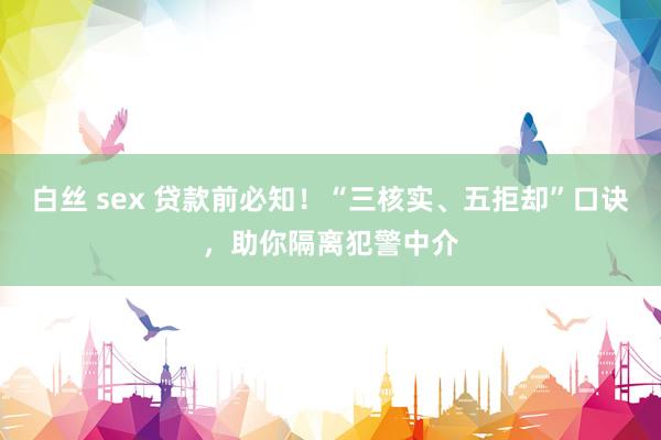 白丝 sex 贷款前必知！“三核实、五拒却”口诀，助你隔离犯警中介