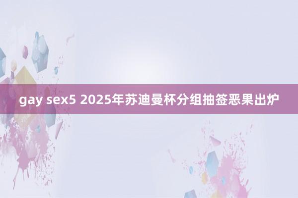 gay sex5 2025年苏迪曼杯分组抽签恶果出炉