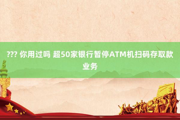 ??? 你用过吗 超50家银行暂停ATM机扫码存取款业务