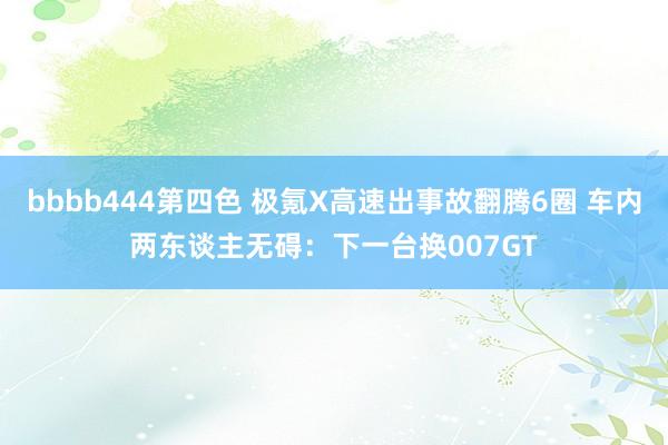 bbbb444第四色 极氪X高速出事故翻腾6圈 车内两东谈主无碍：下一台换007GT