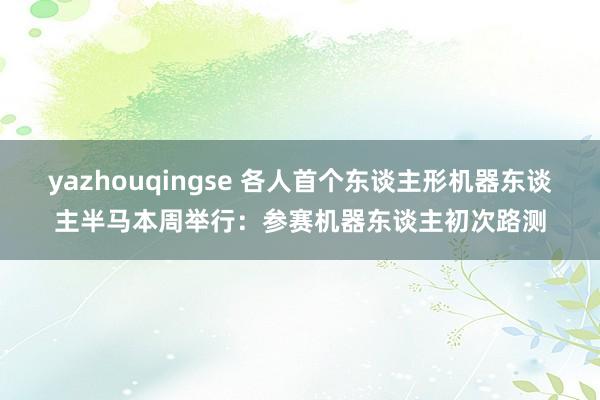 yazhouqingse 各人首个东谈主形机器东谈主半马本周举行：参赛机器东谈主初次路测