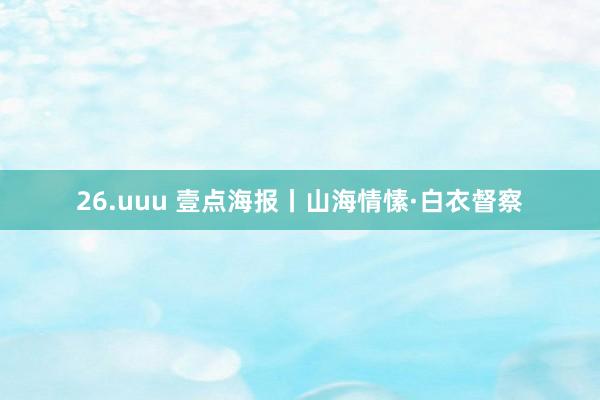 26.uuu 壹点海报丨山海情愫·白衣督察