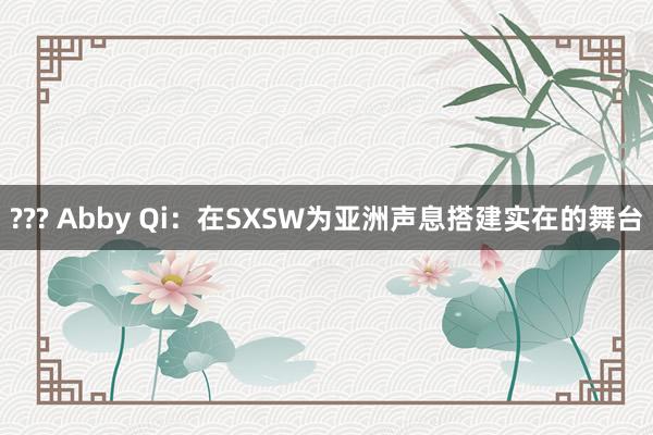 ??? Abby Qi：在SXSW为亚洲声息搭建实在的舞台