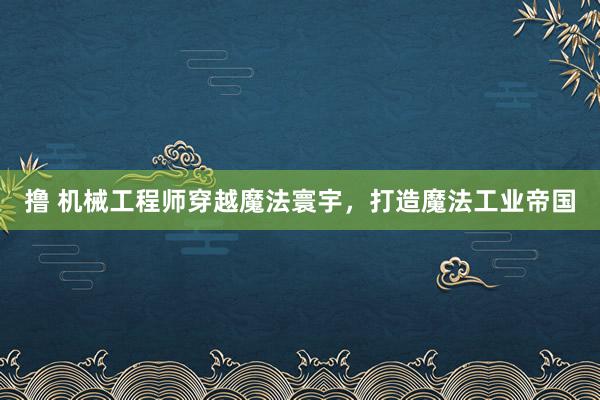 撸 机械工程师穿越魔法寰宇，打造魔法工业帝国