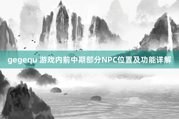 gegequ 游戏内前中期部分NPC位置及功能详解