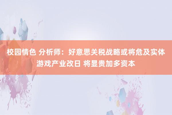 校园情色 分析师：好意思关税战略或将危及实体游戏产业改日 将显贵加多资本