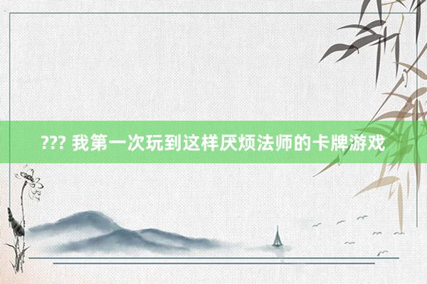 ??? 我第一次玩到这样厌烦法师的卡牌游戏