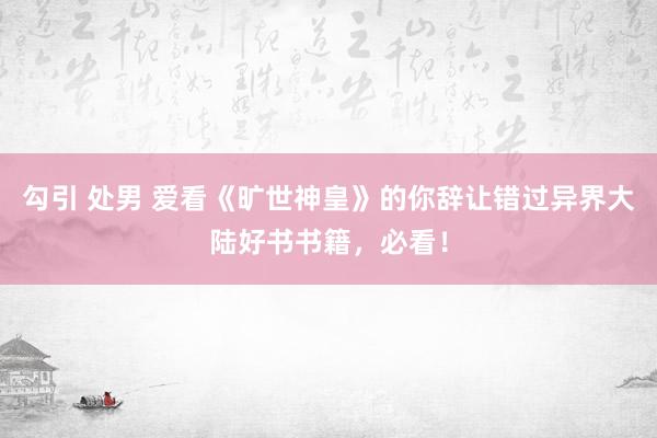勾引 处男 爱看《旷世神皇》的你辞让错过异界大陆好书书籍，必看！