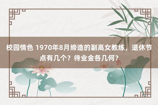 校园情色 1970年8月缔造的副高女教练，退休节点有几个？待业金各几何？