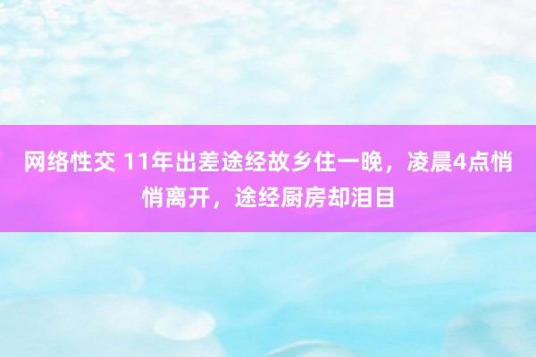 网络性交 11年出差途经故乡住一晚，凌晨4点悄悄离开，途经厨房却泪目