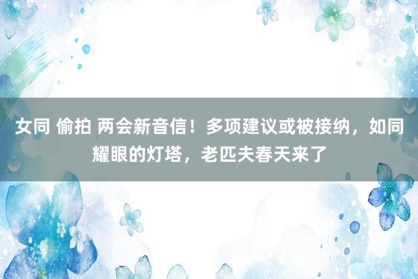 女同 偷拍 两会新音信！多项建议或被接纳，如同耀眼的灯塔，老匹夫春天来了