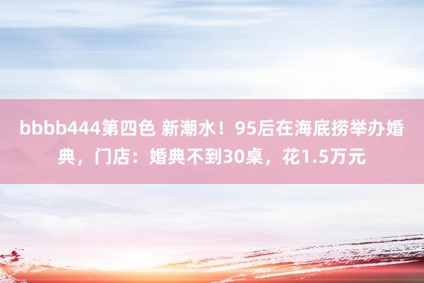bbbb444第四色 新潮水！95后在海底捞举办婚典，门店：婚典不到30桌，花1.5万元