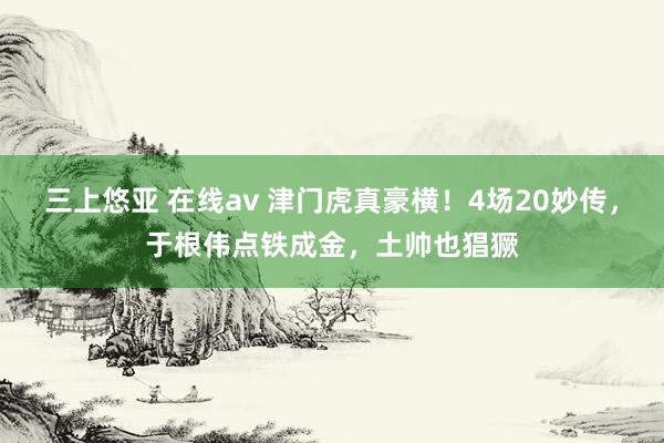 三上悠亚 在线av 津门虎真豪横！4场20妙传，于根伟点铁成金，土帅也猖獗