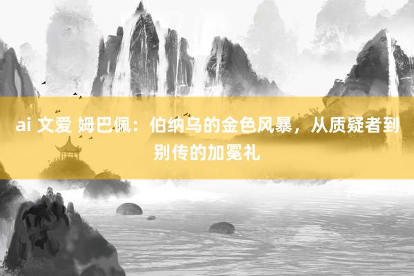 ai 文爱 姆巴佩：伯纳乌的金色风暴，从质疑者到别传的加冕礼