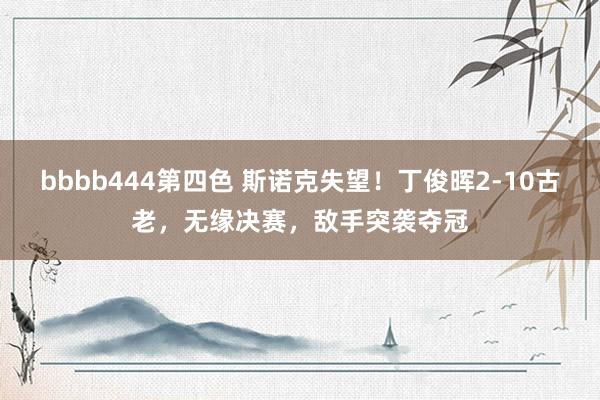bbbb444第四色 斯诺克失望！丁俊晖2-10古老，无缘决赛，敌手突袭夺冠