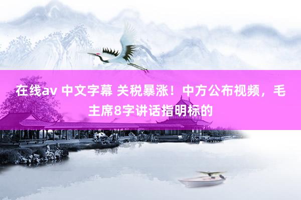 在线av 中文字幕 关税暴涨！中方公布视频，毛主席8字讲话指明标的