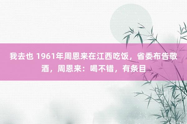 我去也 1961年周恩来在江西吃饭，省委布告敬酒，周恩来：喝不错，有条目