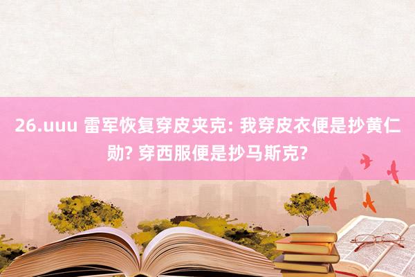26.uuu 雷军恢复穿皮夹克: 我穿皮衣便是抄黄仁勋? 穿西服便是抄马斯克?