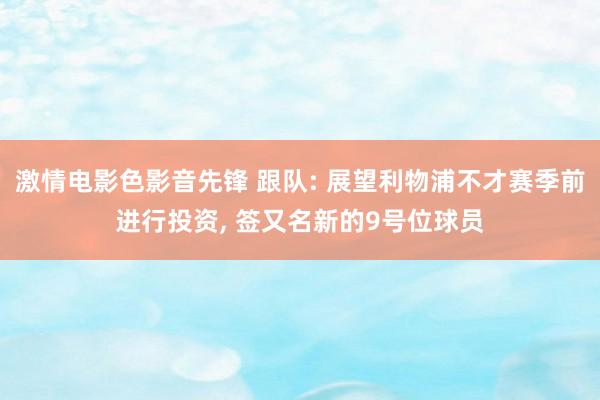 激情电影色影音先锋 跟队: 展望利物浦不才赛季前进行投资， 签又名新的9号位球员