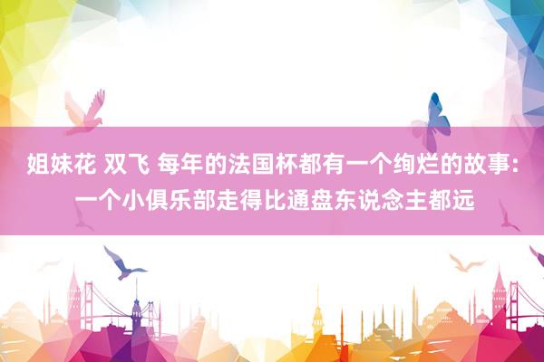 姐妹花 双飞 每年的法国杯都有一个绚烂的故事: 一个小俱乐部走得比通盘东说念主都远