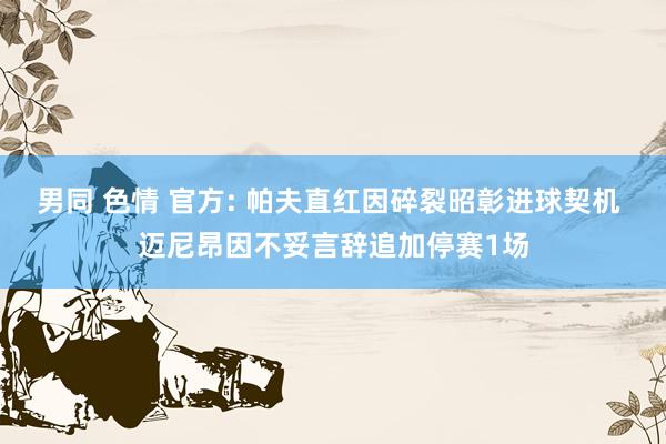 男同 色情 官方: 帕夫直红因碎裂昭彰进球契机 迈尼昂因不妥言辞追加停赛1场