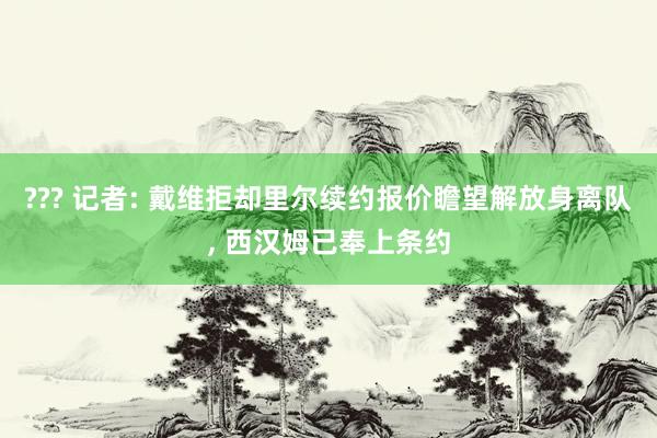 ??? 记者: 戴维拒却里尔续约报价瞻望解放身离队， 西汉姆已奉上条约