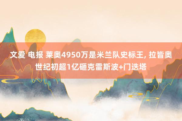 文爱 电报 莱奥4950万是米兰队史标王， 拉皆奥世纪初超1亿砸克雷斯波+门迭塔