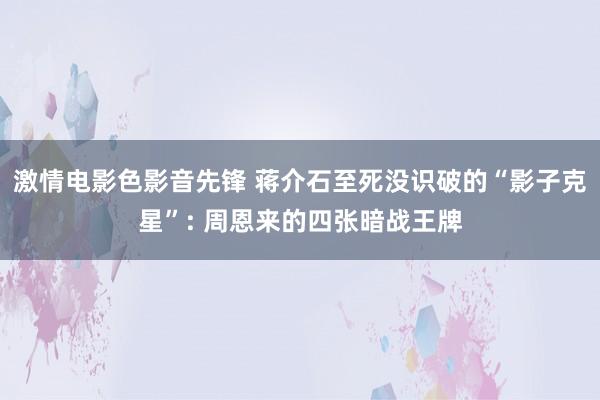激情电影色影音先锋 蒋介石至死没识破的“影子克星”: 周恩来的四张暗战王牌