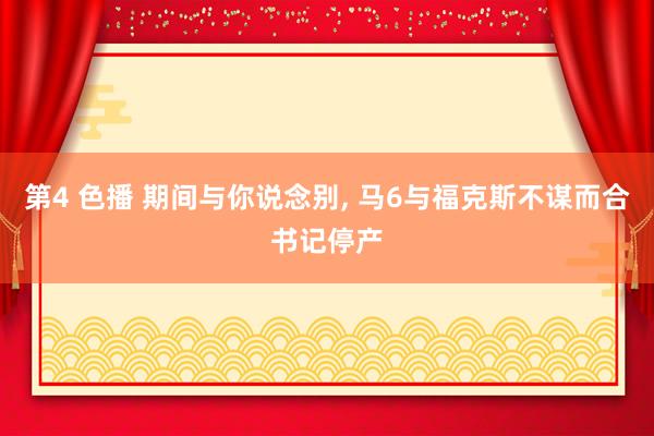 第4 色播 期间与你说念别， 马6与福克斯不谋而合书记停产