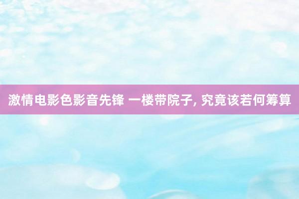 激情电影色影音先锋 一楼带院子， 究竟该若何筹算