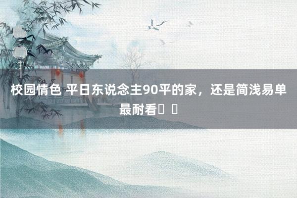 校园情色 平日东说念主90平的家,还是简浅易单最耐看✌️