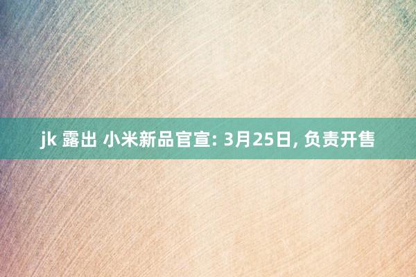 jk 露出 小米新品官宣: 3月25日， 负责开售