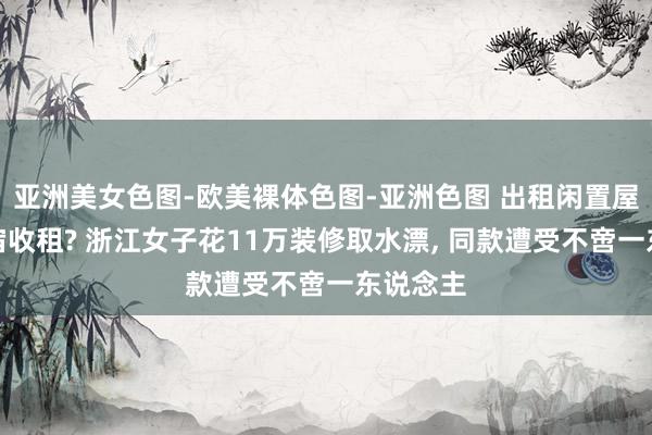 亚洲美女色图-欧美裸体色图-亚洲色图 出租闲置屋子当民宿收租? 浙江女子花11万装修取水漂， 同款遭受不啻一东说念主